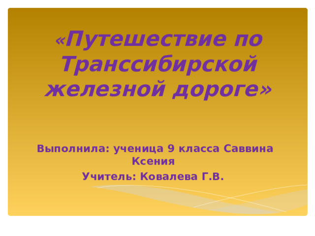    « Путешествие по Транссибирской железной дороге»   Выполнила: ученица 9 класса Саввина Ксения Учитель: Ковалева Г.В. 