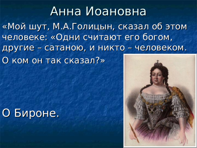 Анна Иоановна «Мой шут, М.А.Голицын, сказал об этом человеке: «Одни считают его богом, другие – сатаною, и никто – человеком. О ком он так сказал?» О Бироне.  
