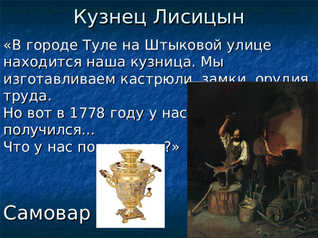 Кузнец Лисицын «В городе Туле на Штыковой улице находится наша кузница. Мы изготавливаем кастрюли, замки, орудия труда.  Но вот в 1778 году у нас  получился…  Что у нас получилось?» Самовар  