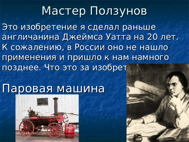 Мастер Ползунов Это изобретение я сделал раньше англичанина Джеймса Уатта на 20 лет. К сожалению, в России оно не нашло применения и пришло к нам намного позднее. Что это за изобретение? Паровая машина  