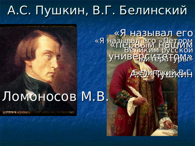 А.С. Пушкин, В.Г. Белинский «Я называл его «первым нашим университетом» А.С. Пушкин «Я называл его «Петром Великим русской литературы» Белинский В.Г. Ломоносов М.В.  