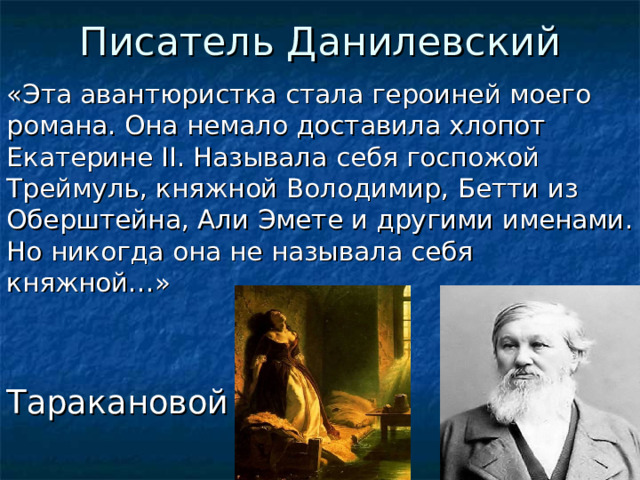 Писатель Данилевский «Эта авантюристка стала героиней моего романа. Она немало доставила хлопот Екатерине II . Называла себя госпожой Треймуль, княжной Володимир, Бетти из Оберштейна, Али Эмете и другими именами. Но никогда она не называла себя княжной…» Таракановой  