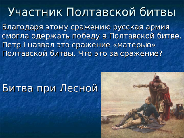 Участник Полтавской битвы Благодаря этому сражению русская армия смогла одержать победу в Полтавской битве. Петр I назвал это сражение «матерью» Полтавской битвы. Что это за сражение? Битва при Лесной  