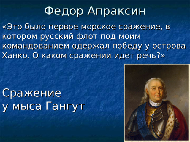 Федор Апраксин «Это было первое морское сражение, в котором русский флот под моим командованием одержал победу у острова Ханко. О каком сражении идет речь?» Сражение  у мыса Гангут  