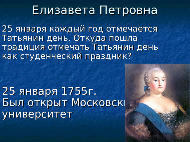 Елизавета Петровна 25 января каждый год отмечается Татьянин день. Откуда пошла традиция отмечать Татьянин день как студенческий праздник? 25 января 1755г.  Был открыт Московский  университет  