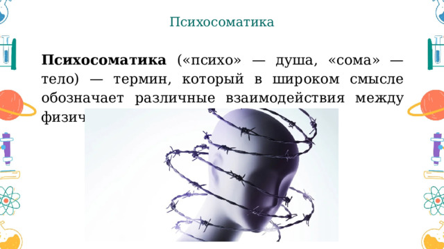 Психосоматика Психосоматика («психо» — душа, «сома» — тело) — термин, который в широком смысле обозначает различные взаимодействия между физическим состоянием и психикой. 