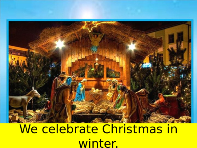 We celebrate Christmas in winter. 