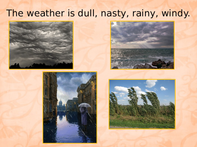 The weather is dull, nasty, rainy, windy.   