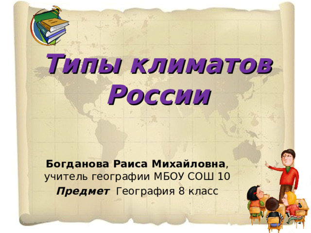  Типы климатов России Богданова Раиса Михайловна , учитель географии МБОУ СОШ 10 Предмет География 8 класс 