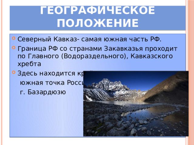 Географическое положение Северный Кавказ- самая южная часть РФ. Граница РФ со странами Закавказья проходит по Главного (Водораздельного), Кавказского хребта Здесь находится крайняя  южная точка России-  г. Базардюзю 