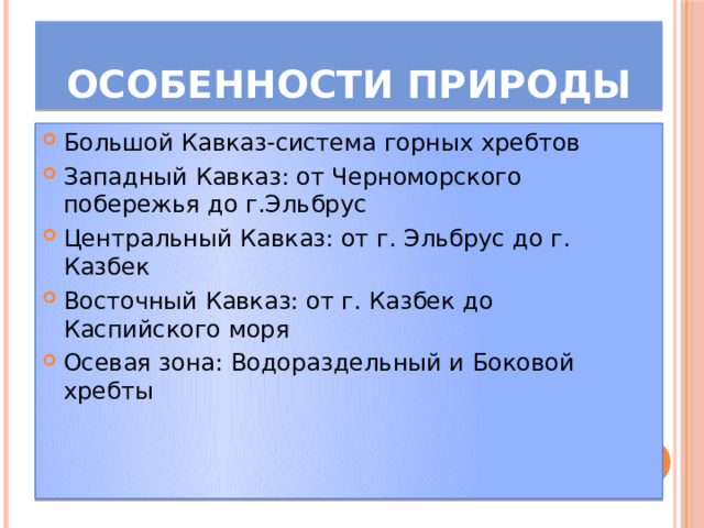 Особенности природы Большой Кавказ-система горных хребтов Западный Кавказ: от Черноморского побережья до г.Эльбрус Центральный Кавказ: от г. Эльбрус до г. Казбек Восточный Кавказ: от г. Казбек до Каспийского моря Осевая зона: Водораздельный и Боковой хребты 
