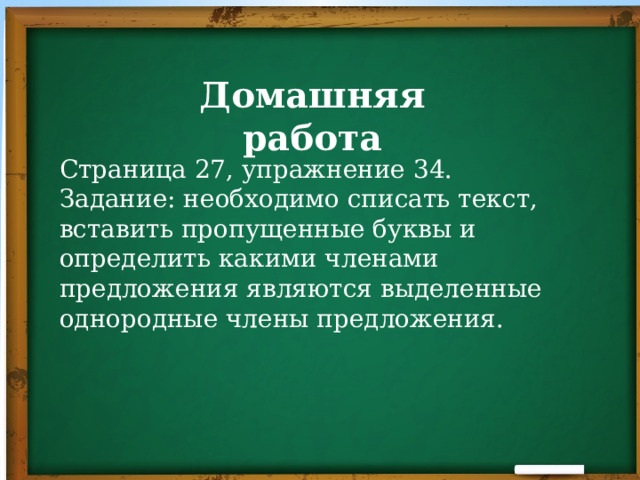 Домашняя работа Страница 27, упражнение 34.  Задание: необходимо списать текст, вставить пропущенные буквы и определить какими членами предложения являются выделенные однородные члены предложения. 