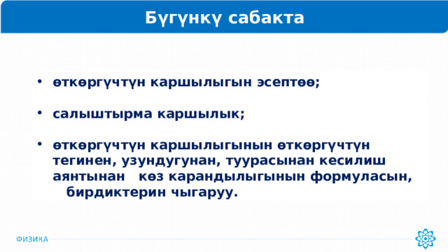 Бүгүнкү сабакта өткөргүчтүн каршылыгын эсептөө;  салыштырма каршылык;  өткөргүчтүн каршылыгынын өткөргүчтүн тегинен, узундугунан, туурасынан кесилиш аянтынан көз карандылыгынын формуласын, бирдиктерин чыгаруу. 