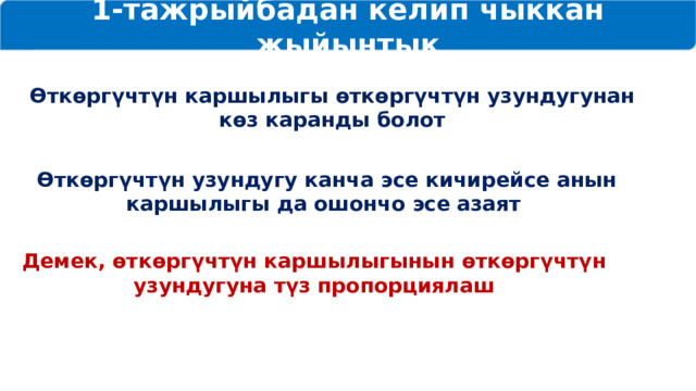 1-тажрыйбадан келип чыккан жыйынтык Өткөргүчтүн каршылыгы өткөргүчтүн узундугунан көз каранды болот Өткөргүчтүн узундугу канча эсе кичирейсе анын каршылыгы да ошончо эсе азаят Демек, өткөргүчтүн каршылыгынын өткөргүчтүн узундугуна түз пропорциялаш 