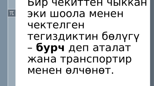 Бир чекиттен чыккан эки шоола менен чектелген тегиздиктин бөлүгү – бурч деп аталат жана транспортир менен өлчөнөт. 