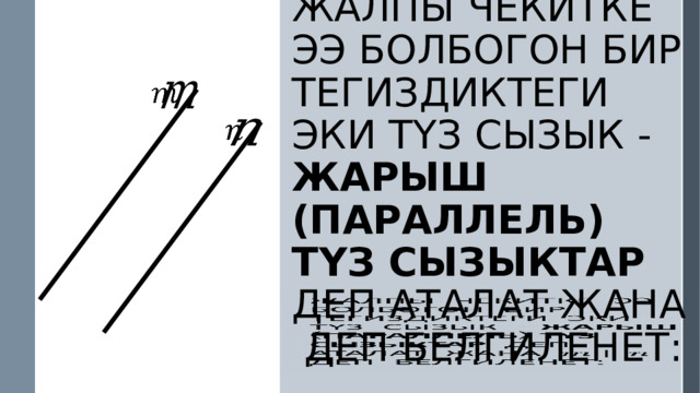     Жалпы чекитке ээ болбогон бир тегиздиктеги эки түз сызык - жарыш (параллель) түз сызыктар деп аталат жана деп белгиленет:   