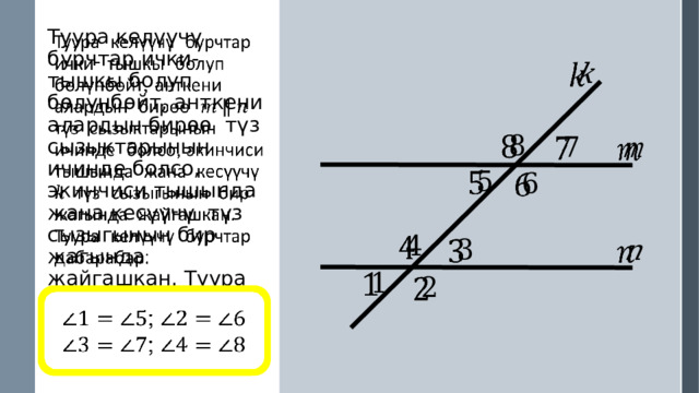 Туура келүүчү бурчтар ички- тышкы болуп бөлүнбөйт, анткени алардын бирөө түз сызыктарынын ичинде болсо, экинчиси тышында жана кесүүчү түз сызыгынын бир жагында жайгашкан. Туура келүүчү бурчтар дабарабар:                            ; ; 