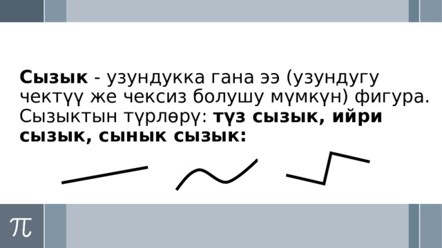 Сызык - узундукка гана ээ (узундугу чектүү же чексиз болушу мүмкүн) фигура.  Сызыктын түрлөрү: түз сызык, ийри сызык, сынык сызык: 