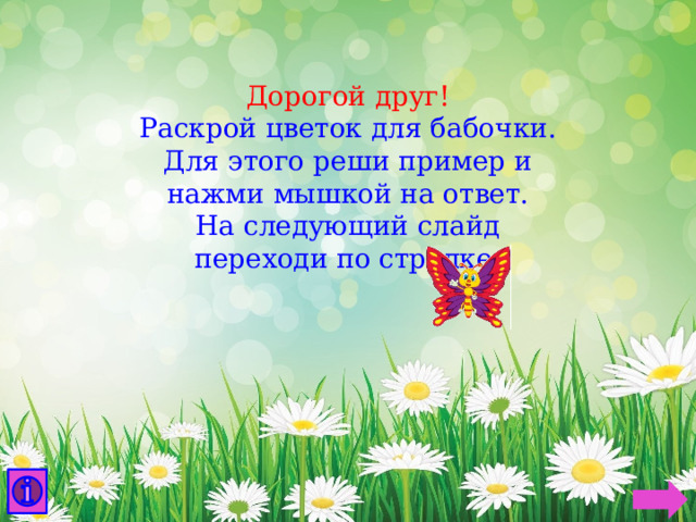 Дорогой друг! Раскрой цветок для бабочки. Для этого реши пример и нажми мышкой на ответ. На следующий слайд переходи по стрелке. 