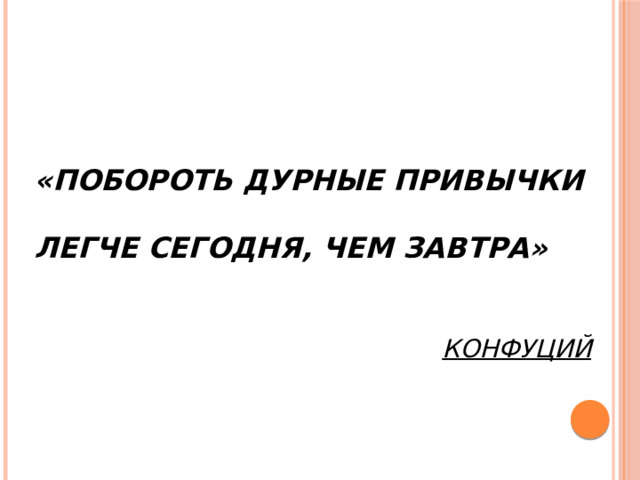 «ПОБОРОТЬ ДУРНЫЕ ПРИВЫЧКИ ЛЕГЧЕ СЕГОДНЯ, ЧЕМ ЗАВТРА»  КОНФУЦИЙ 