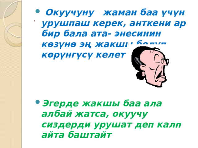  Окуучуну жаман баа үчүн урушпаш керек, анткени ар бир бала ата- энесинин көзүнө эң жакшы болуп көрүнгүсү келет Эгерде жакшы баа ала албай жатса, окуучу сиздерди урушат деп калп айта баштайт . 