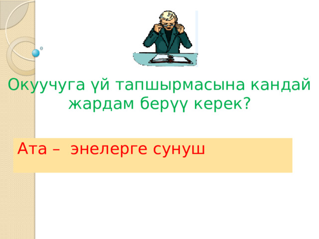 Окуучуга үй тапшырмасына кандай жардам берүү керек?   Ата – энелерге сунуш 
