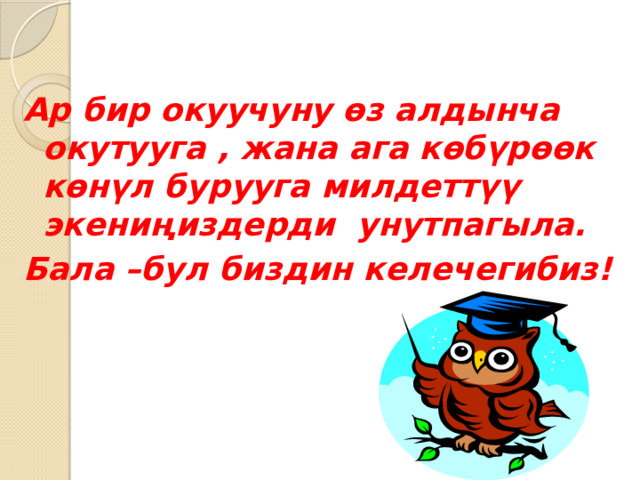 Ар бир окуучуну өз алдынча окутууга , жана ага көбүрөөк көнүл бурууга милдеттүү экениңиздерди унутпагыла. Бала –бул биздин келечегибиз! 