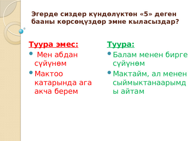 Эгерде сиздер күндөлүктөн «5» деген бааны көрсөңүздөр эмне кыласыздар?   Туура эмес: Туура:  Мен абдан сүйүнөм Мактоо катарында ага акча берем Балам менен бирге сүйүнөм Мактайм, ал менен сыймыктанаарымды айтам 