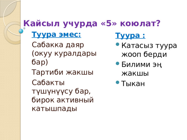 Кайсыл учурда «5» коюлат? Туура эмес: Туура : Сабакка даяр (окуу куралдары бар) Катасыз туура жооп берди Билими эң жакшы Тыкан Тартиби жакшы Сабакты түшүнүүсу бар, бирок активный катышпады 