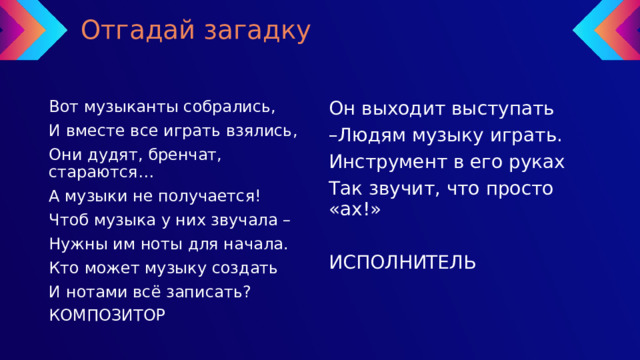 Отгадай загадку Вот музыканты собрались, Он выходит выступать И вместе все играть взялись, – Людям музыку играть. Инструмент в его руках Они дудят, бренчат, стараются… А музыки не получается! Так звучит, что просто «ах!» Чтоб музыка у них звучала – Нужны им ноты для начала. ИСПОЛНИТЕЛЬ Кто может музыку создать И нотами всё записать? КОМПОЗИТОР 