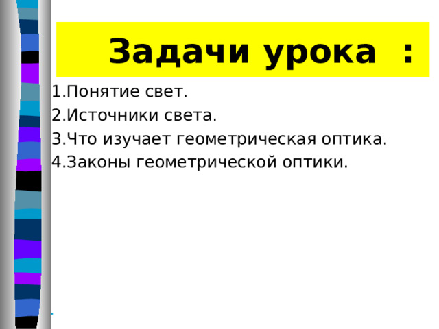     Задачи урока : 1.Понятие свет. 2.Источники света. 3.Что изучает геометрическая оптика. 4.Законы геометрической оптики.        