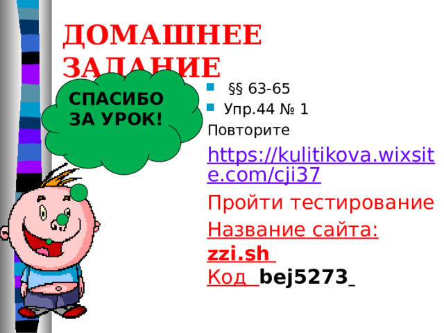 ДОМАШНЕЕ ЗАДАНИЕ СПАСИБО ЗА УРОК!  §§ 63-65 Упр.44 № 1 Повторите https://kulitikova.wixsite.com/cji37 Пройти тестирование Название сайта: zzi.sh   Код bej5273     