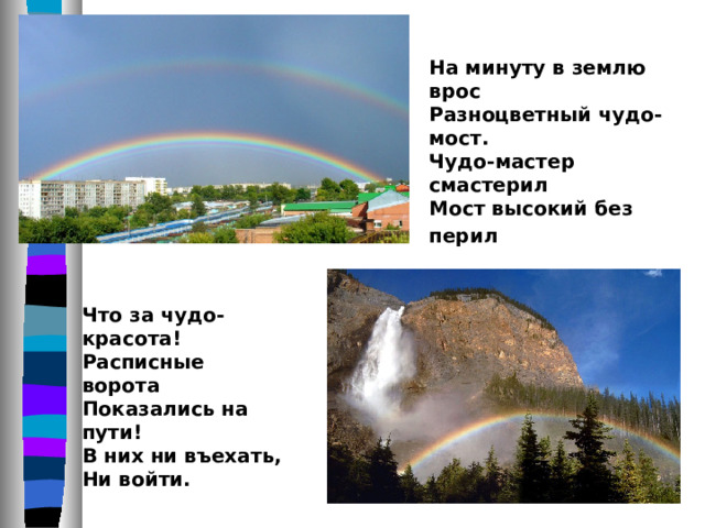 На минуту в землю врос  Разноцветный чудо-мост.  Чудо-мастер смастерил  Мост высокий без перил .   Что за чудо-красота!  Расписные ворота  Показались на пути!  В них ни въехать,  Ни войти.  