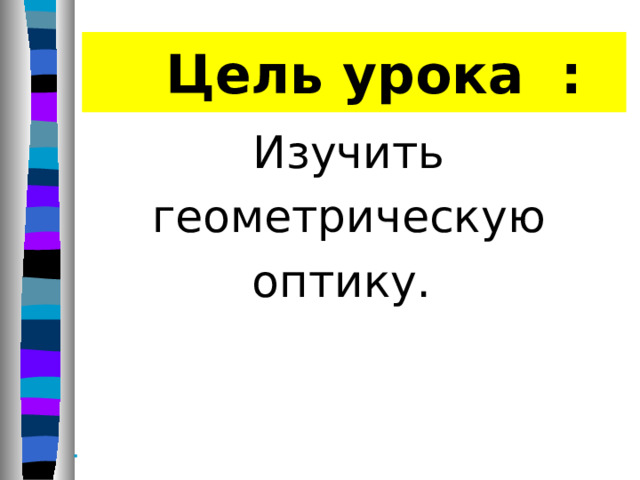    Цель урока : Изучить геометрическую оптику.        