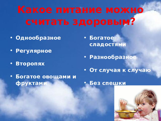 Какое питание можно считать здоровым?     Однообразное Богатое сладостями   Регулярное Разнообразное   От случая к случаю Второпях   Богатое овощами и фруктами Без спешки 