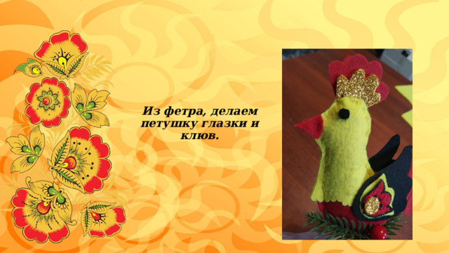 Из фетра, делаем петушку глазки и клюв. 