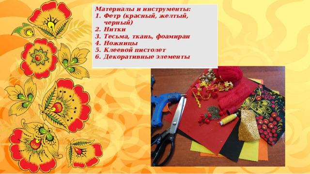 Материалы и инструменты: Фетр (красный, желтый, черный) Нитки Тесьма, ткань, фоамиран Ножницы Клеевой пистолет Декоративные элементы  