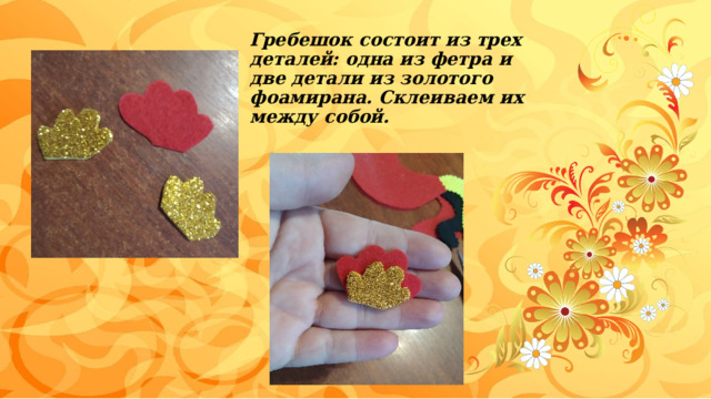 Гребешок состоит из трех деталей: одна из фетра и две детали из золотого фоамирана. Склеиваем их между собой. 