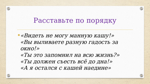 Расставьте по порядку «Видеть не могу манную кашу!»  «Вы выливаете разную гадость за окно!»  «Ты это запомнил на всю жизнь?»  «Ты должен съесть всё до дна!»  «А я остался с кашей наедине» 