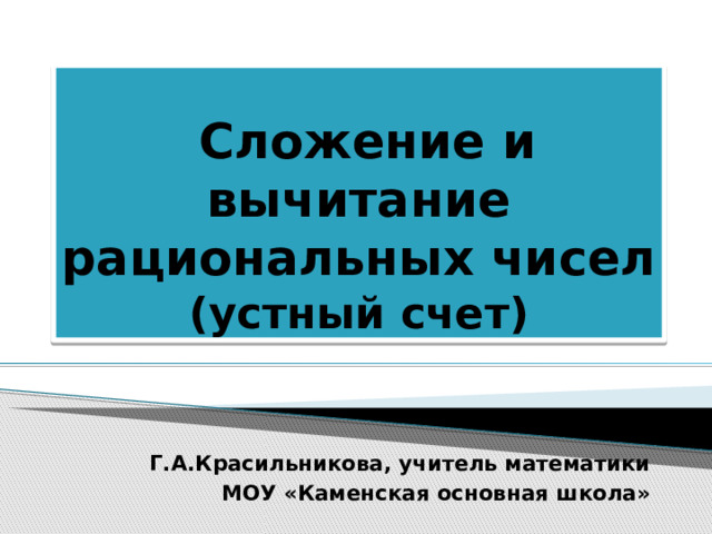  Сложение и вычитание рациональных чисел  (устный счет) Г.А.Красильникова, учитель математики МОУ «Каменская основная школа» 