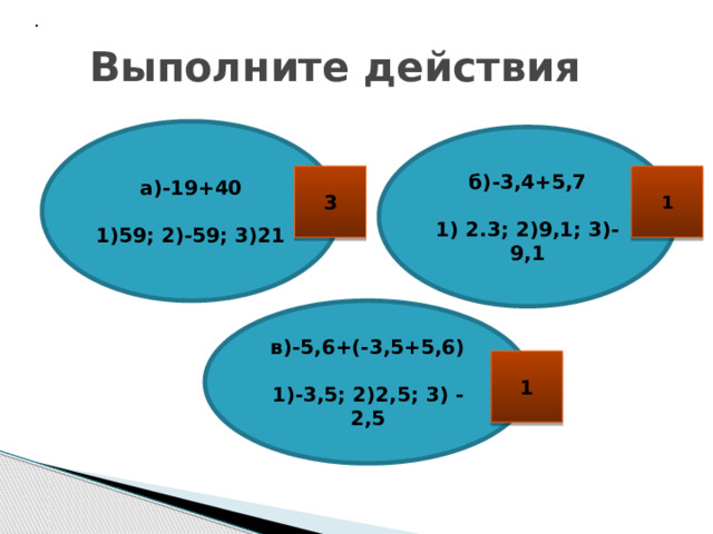   .  Выполните действия а)-19+40  1)59; 2)-59; 3)21 б)-3,4+5,7  1) 2.3; 2)9,1; 3)-9,1 1 3 в)-5,6+(-3,5+5,6)  1)-3,5; 2)2,5; 3) -2,5 1 
