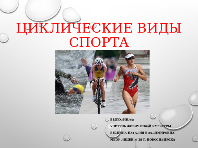 ЦИКЛИЧЕСКИЕ ВИДЫ СПОРТА ВЫПОЛНИЛА: УЧИТЕЛЬ ФИЗИЧЕСКОЙ КУЛЬТУРЫ ВЕСНИНА НАТАЛИЯ ВЛАДИМИРОВНА. МБОУ ЛИЦЕЙ № 28 Г. НОВОСИБИРСКА 