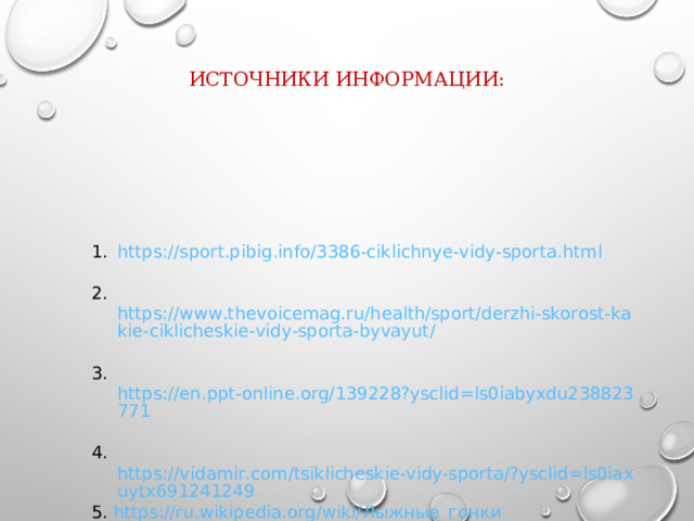 ИСТОЧНИКИ ИНФОРМАЦИИ: https://sport.pibig.info/3386-ciklichnye-vidy-sporta.html 2.  https://www.thevoicemag.ru/health/sport/derzhi-skorost-kakie-ciklicheskie-vidy-sporta-byvayut/ 3. https://en.ppt-online.org/139228?ysclid=ls0iabyxdu238823771 4.  https://vidamir.com/tsiklicheskie-vidy-sporta/?ysclid=ls0iaxuytx691241249 5. https://ru.wikipedia.org/wiki/ Лыжные_гонки 