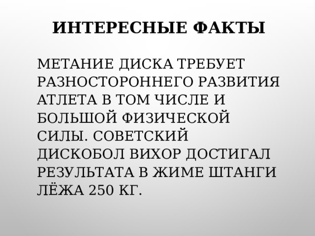 ИНТЕРЕСНЫЕ ФАКТЫ МЕТАНИЕ ДИСКА ТРЕБУЕТ РАЗНОСТОРОННЕГО РАЗВИТИЯ АТЛЕТА В ТОМ ЧИСЛЕ И БОЛЬШОЙ ФИЗИЧЕСКОЙ СИЛЫ. СОВЕТСКИЙ ДИСКОБОЛ ВИХОР ДОСТИГАЛ РЕЗУЛЬТАТА В ЖИМЕ ШТАНГИ ЛЁЖА 250 КГ. 
