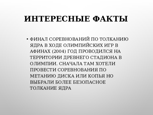 ИНТЕРЕСНЫЕ ФАКТЫ ФИНАЛ СОРЕВНОВАНИЙ ПО ТОЛКАНИЮ ЯДРА В ХОДЕ ОЛИМПИЙСКИХ ИГР В АФИНАХ (2004) ГОД ПРОВОДИЛСЯ НА ТЕРРИТОРИИ ДРЕВНЕГО СТАДИОНА В ОЛИМПИИ. СНАЧАЛА ТАМ ХОТЕЛИ ПРОВЕСТИ СОРЕВНОВАНИЯ ПО МЕТАНИЮ ДИСКА ИЛИ КОПЬЯ НО ВЫБРАЛИ БОЛЕЕ БЕЗОПАСНОЕ ТОЛКАНИЕ ЯДРА  