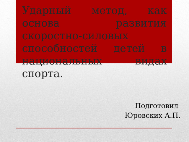 Ударный метод, как основа развития скоростно-силовых способностей детей в национальных видах спорта. Подготовил Юровских А.П. 