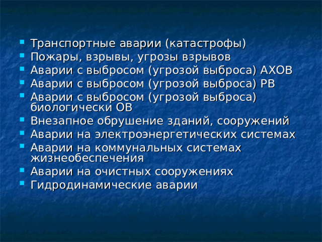 Транспортные аварии (катастрофы) Пожары, взрывы, угрозы взрывов Аварии с выбросом (угрозой выброса) АХОВ Аварии с выбросом (угрозой выброса) РВ Аварии с выбросом (угрозой выброса) биологически ОВ Внезапное обрушение зданий, сооружений Аварии на электроэнергетических системах Аварии на коммунальных системах жизнеобеспечения Аварии на очистных сооружениях Гидродинамические аварии    