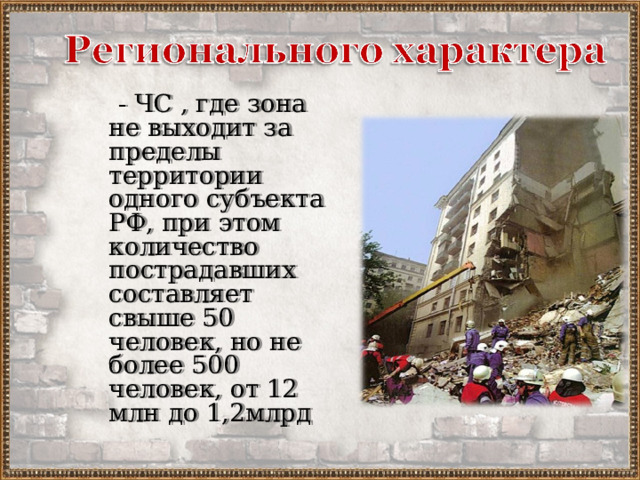  - ЧС , где зона не выходит за пределы территории одного субъекта РФ, при этом количество пострадавших составляет свыше 50 человек, но не более 500 человек, от 12 млн до 1,2млрд 