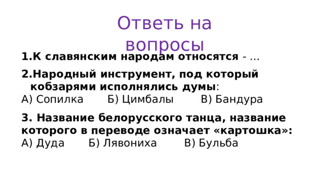 Ответь на вопросы К славянским народам относятся - … Народный инструмент, под который кобзарями исполнялись думы : А) Сопилка Б) Цимбалы В) Бандура 3. Название белорусского танца, название которого в переводе означает «картошка»: А) Дуда Б) Лявониха В) Бульба 