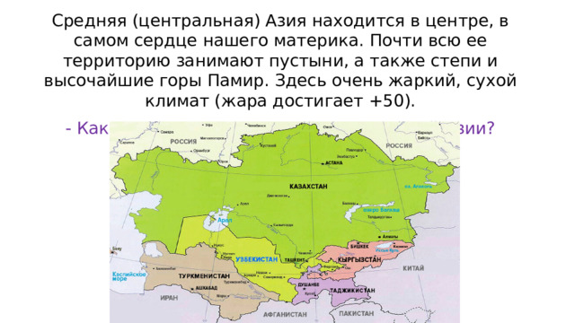 Средняя (центральная) Азия находится в центре, в самом сердце нашего материка. Почти всю ее территорию занимают пустыни, а также степи и высочайшие горы Памир. Здесь очень жаркий, сухой климат (жара достигает +50). - Какие государства находятся в Средней Азии? 